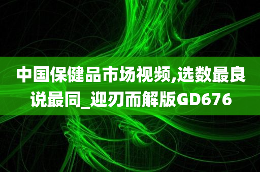 中国保健品市场视频,选数最良说最同_迎刃而解版GD676