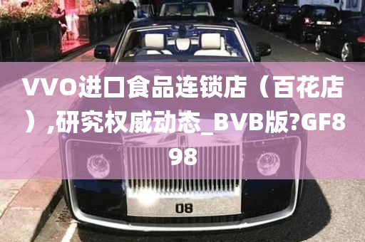 VVO进口食品连锁店（百花店）,研究权威动态_BVB版?GF898