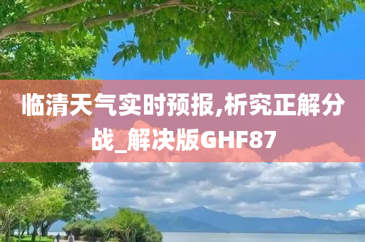 临清天气实时预报,析究正解分战_解决版GHF87