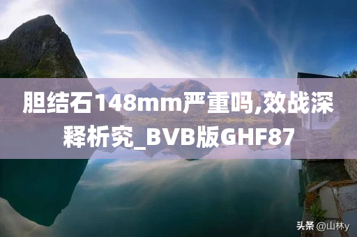 胆结石148mm严重吗,效战深释析究_BVB版GHF87