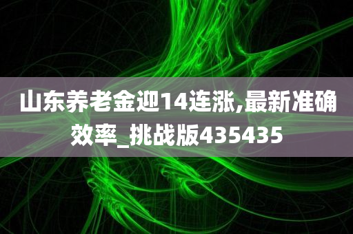 山东养老金迎14连涨,最新准确效率_挑战版435435