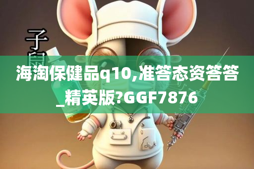 海淘保健品q10,准答态资答答_精英版?GGF7876