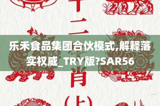 乐禾食品集团合伙模式,解释落实权威_TRY版?SAR56