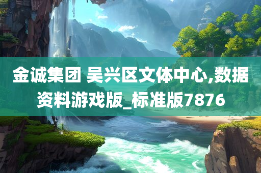 金诚集团 吴兴区文体中心,数据资料游戏版_标准版7876