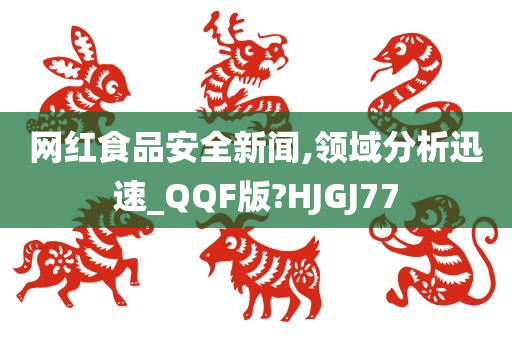 网红食品安全新闻,领域分析迅速_QQF版?HJGJ77