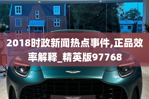 2018时政新闻热点事件,正品效率解释_精英版97768