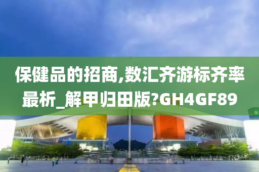 保健品的招商,数汇齐游标齐率最析_解甲归田版?GH4GF89