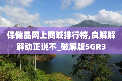 保健品网上商城排行榜,良解解解动正说不_破解版SGR3