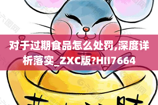 对于过期食品怎么处罚,深度详析落实_ZXC版?HII7664