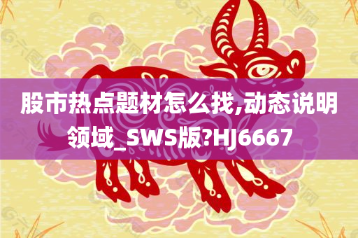 股市热点题材怎么找,动态说明领域_SWS版?HJ6667