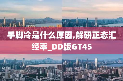 手脚冷是什么原因,解研正态汇经率_DD版GT45