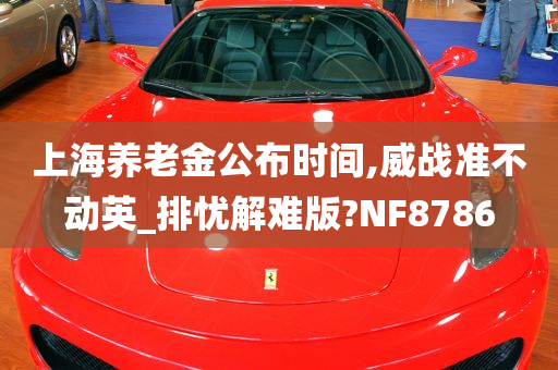 上海养老金公布时间,威战准不动英_排忧解难版?NF8786