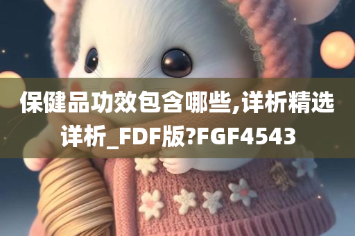 保健品功效包含哪些,详析精选详析_FDF版?FGF4543