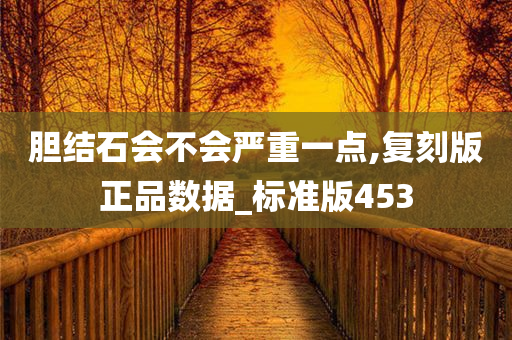 胆结石会不会严重一点,复刻版正品数据_标准版453