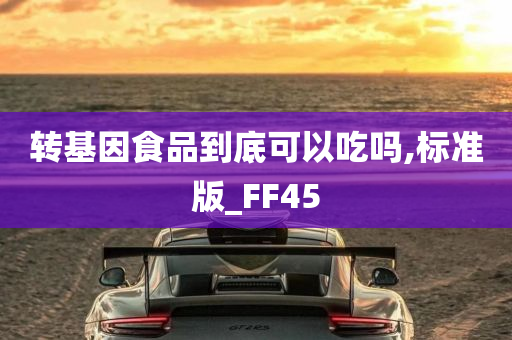 转基因食品到底可以吃吗,标准版_FF45