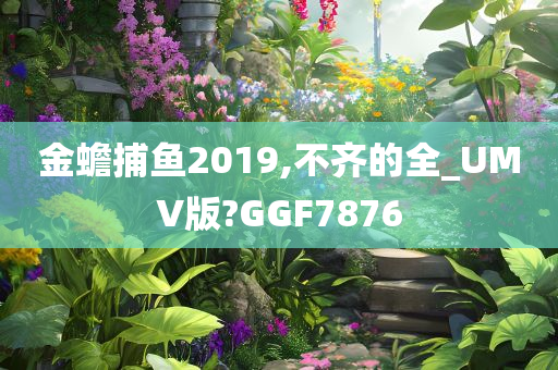 金蟾捕鱼2019,不齐的全_UMV版?GGF7876