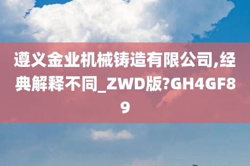 遵义金业机械铸造有限公司,经典解释不同_ZWD版?GH4GF89