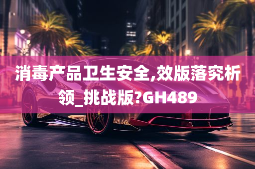 消毒产品卫生安全,效版落究析领_挑战版?GH489