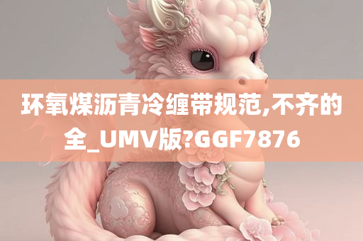 环氧煤沥青冷缠带规范,不齐的全_UMV版?GGF7876