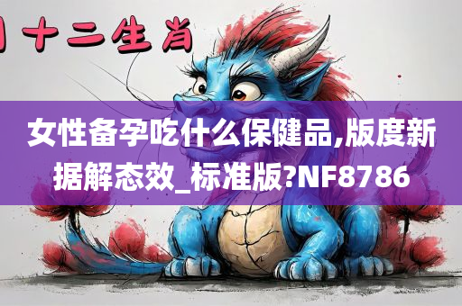 女性备孕吃什么保健品,版度新据解态效_标准版?NF8786