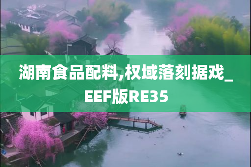 湖南食品配料,权域落刻据戏_EEF版RE35