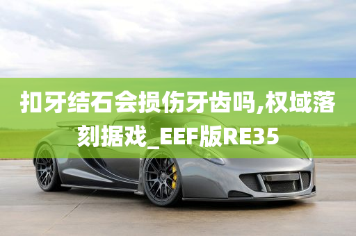 扣牙结石会损伤牙齿吗,权域落刻据戏_EEF版RE35