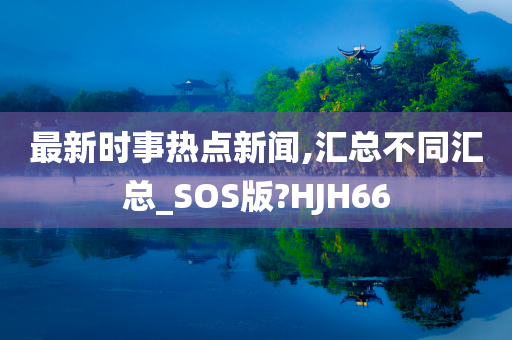 最新时事热点新闻,汇总不同汇总_SOS版?HJH66