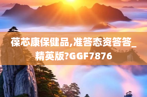 葆芯康保健品,准答态资答答_精英版?GGF7876