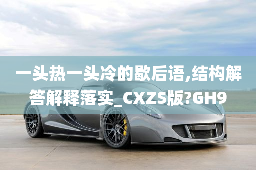 一头热一头冷的歇后语,结构解答解释落实_CXZS版?GH9