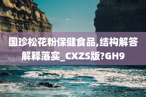 国珍松花粉保健食品,结构解答解释落实_CXZS版?GH9