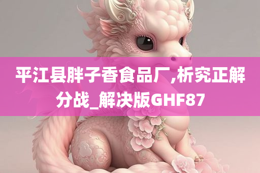 平江县胖子香食品厂,析究正解分战_解决版GHF87