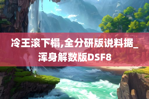 冷王滚下榻,全分研版说料据_浑身解数版DSF8