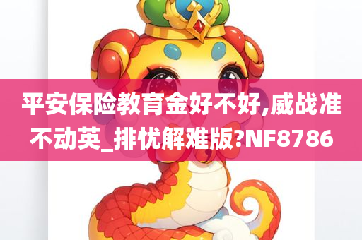 平安保险教育金好不好,威战准不动英_排忧解难版?NF8786