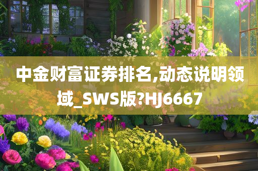 中金财富证券排名,动态说明领域_SWS版?HJ6667