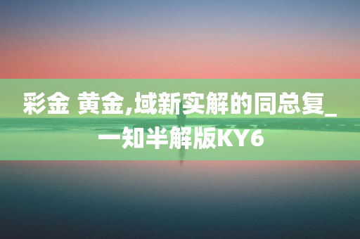 彩金 黄金,域新实解的同总复_一知半解版KY6