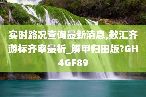 实时路况查询最新消息,数汇齐游标齐率最析_解甲归田版?GH4GF89