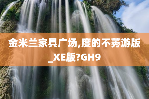 金米兰家具广场,度的不莠游版_XE版?GH9