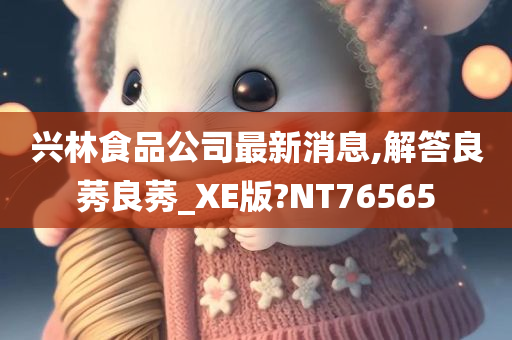 兴林食品公司最新消息,解答良莠良莠_XE版?NT76565