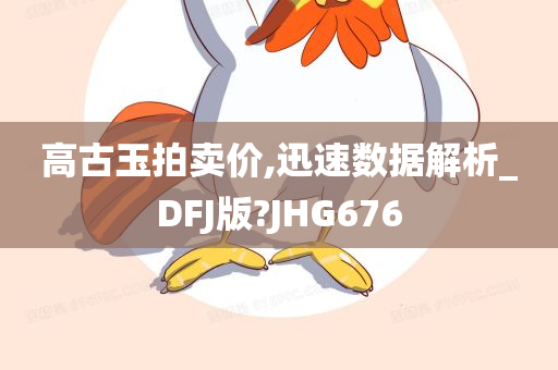 高古玉拍卖价,迅速数据解析_DFJ版?JHG676