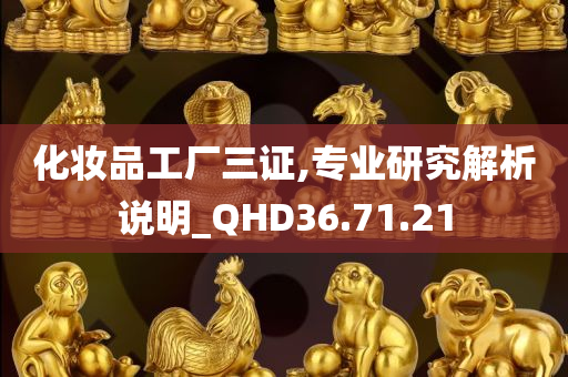 化妆品工厂三证,专业研究解析说明_QHD36.71.21