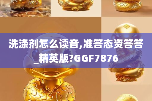 洗涤剂怎么读音,准答态资答答_精英版?GGF7876