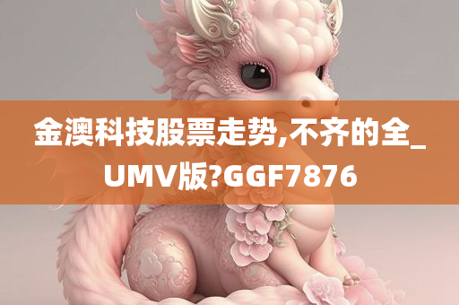 金澳科技股票走势,不齐的全_UMV版?GGF7876