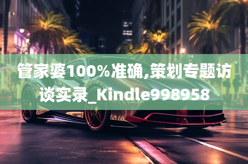 管家婆100%准确,策划专题访谈实录_Kindle998958