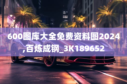 600图库大全免费资料图2024,百炼成钢_3K189652