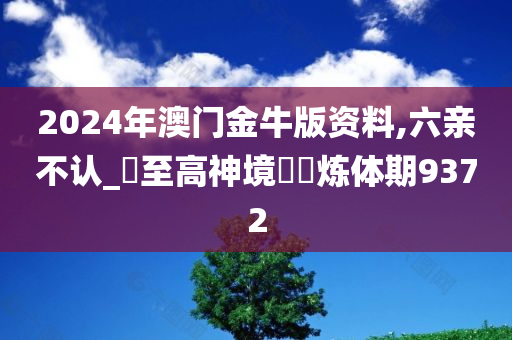 2024年澳门金牛版资料,六亲不认_‌至高神境‌‌炼体期9372