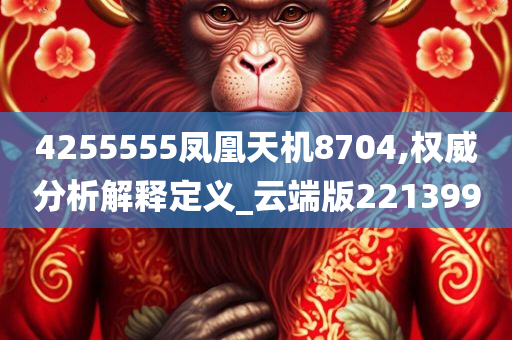 4255555凤凰天机8704,权威分析解释定义_云端版221399