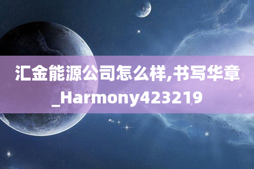 汇金能源公司怎么样,书写华章_Harmony423219