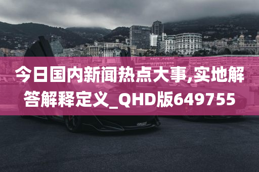 今日国内新闻热点大事,实地解答解释定义_QHD版649755