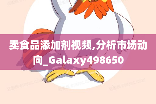 卖食品添加剂视频,分析市场动向_Galaxy498650