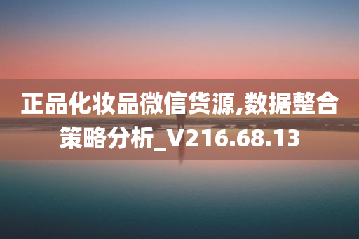 正品化妆品微信货源,数据整合策略分析_V216.68.13